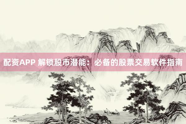 配资APP 解锁股市潜能：必备的股票交易软件指南