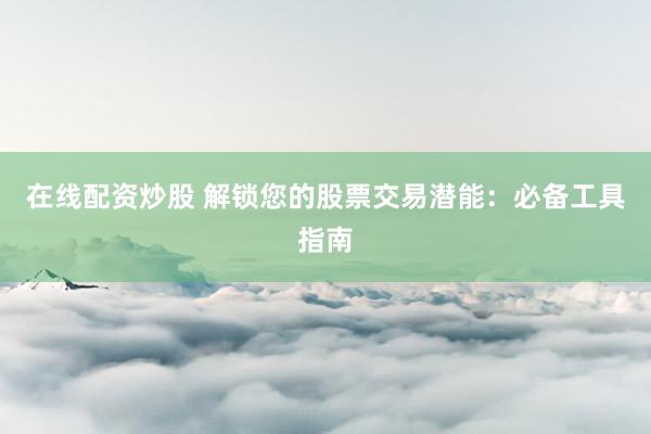 在线配资炒股 解锁您的股票交易潜能：必备工具指南