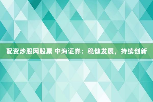 配资炒股网股票 中海证券：稳健发展，持续创新