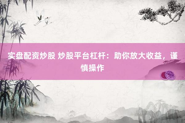实盘配资炒股 炒股平台杠杆：助你放大收益，谨慎操作