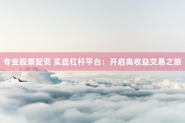 专业股票配资 实盘杠杆平台：开启高收益交易之旅