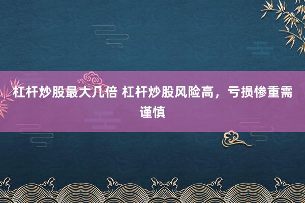 杠杆炒股最大几倍 杠杆炒股风险高，亏损惨重需谨慎