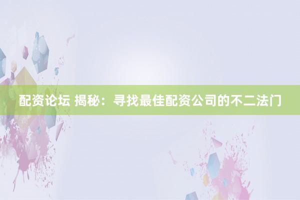 配资论坛 揭秘：寻找最佳配资公司的不二法门