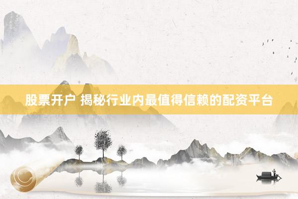股票开户 揭秘行业内最值得信赖的配资平台