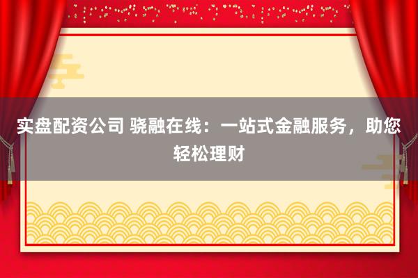 实盘配资公司 骁融在线：一站式金融服务，助您轻松理财