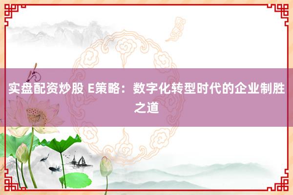 实盘配资炒股 E策略：数字化转型时代的企业制胜之道