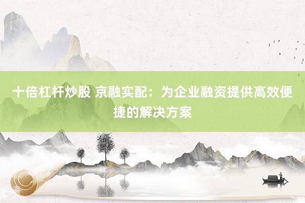十倍杠杆炒股 京融实配：为企业融资提供高效便捷的解决方案