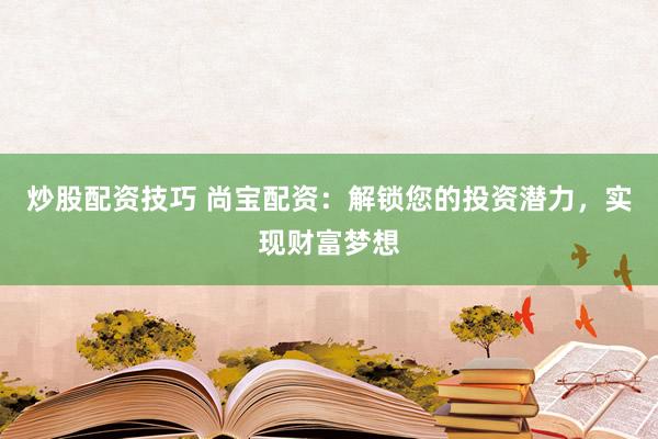炒股配资技巧 尚宝配资：解锁您的投资潜力，实现财富梦想