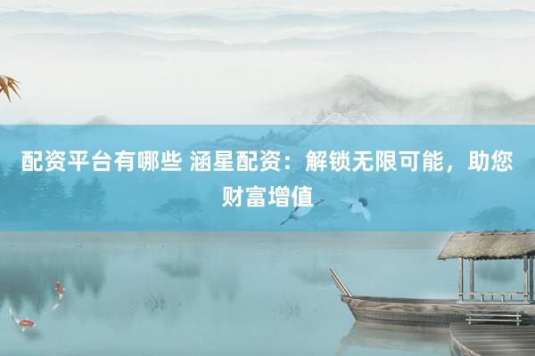 配资平台有哪些 涵星配资：解锁无限可能，助您财富增值