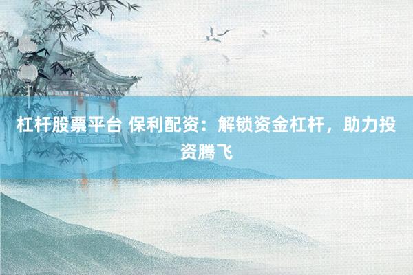 杠杆股票平台 保利配资：解锁资金杠杆，助力投资腾飞