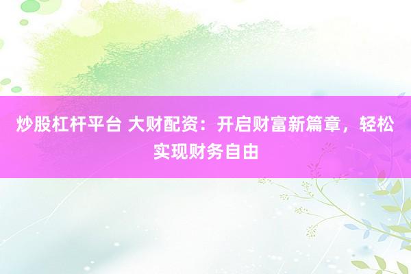 炒股杠杆平台 大财配资：开启财富新篇章，轻松实现财务自由