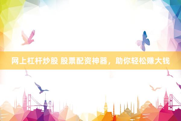 网上杠杆炒股 股票配资神器，助你轻松赚大钱