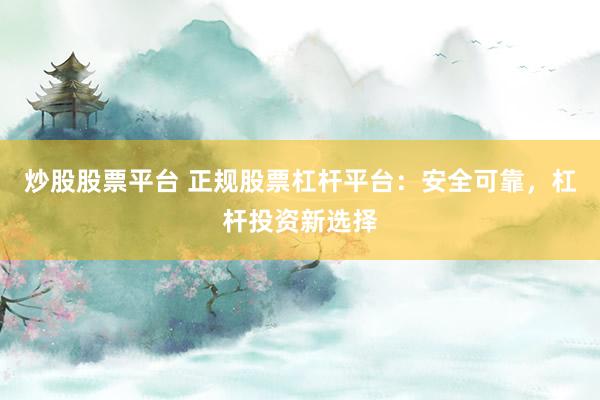 炒股股票平台 正规股票杠杆平台：安全可靠，杠杆投资新选择