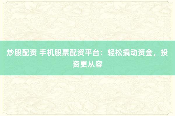 炒股配资 手机股票配资平台：轻松撬动资金，投资更从容