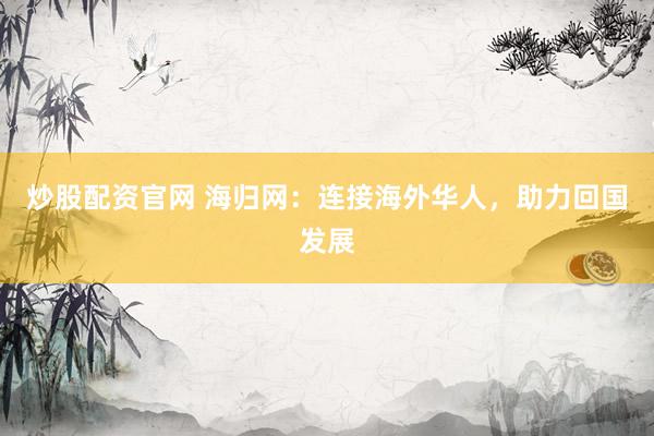 炒股配资官网 海归网：连接海外华人，助力回国发展