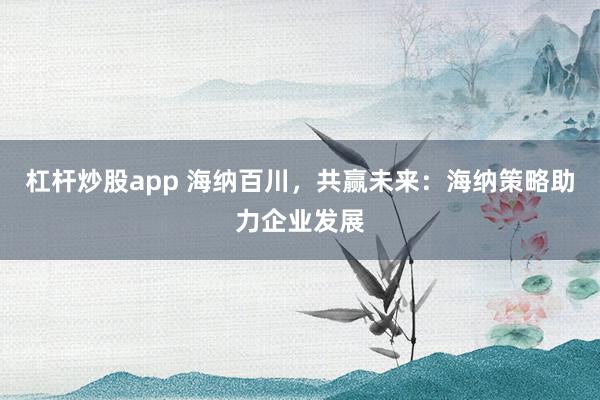 杠杆炒股app 海纳百川，共赢未来：海纳策略助力企业发展