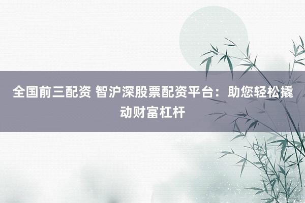 全国前三配资 智沪深股票配资平台：助您轻松撬动财富杠杆