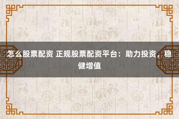 怎么股票配资 正规股票配资平台：助力投资，稳健增值