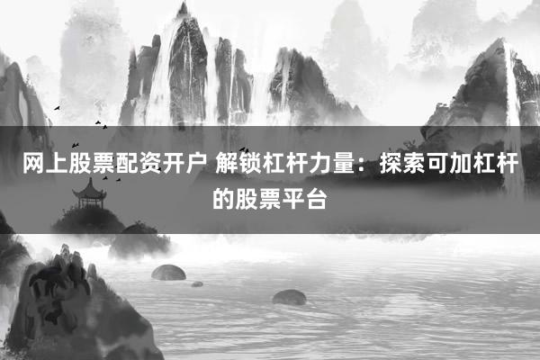 网上股票配资开户 解锁杠杆力量：探索可加杠杆的股票平台
