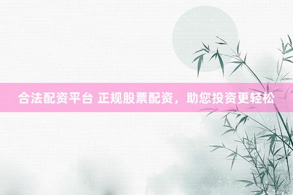 合法配资平台 正规股票配资，助您投资更轻松