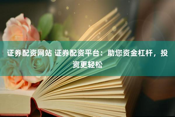 证券配资网站 证券配资平台：助您资金杠杆，投资更轻松