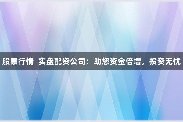 股票行情  实盘配资公司：助您资金倍增，投资无忧