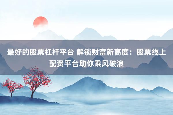 最好的股票杠杆平台 解锁财富新高度：股票线上配资平台助你乘风破浪