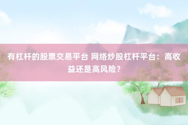 有杠杆的股票交易平台 网络炒股杠杆平台：高收益还是高风险？