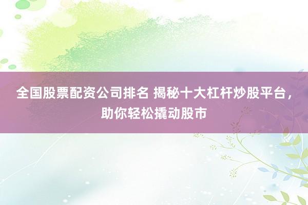 全国股票配资公司排名 揭秘十大杠杆炒股平台，助你轻松撬动股市