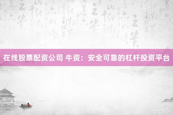 在线股票配资公司 牛资：安全可靠的杠杆投资平台