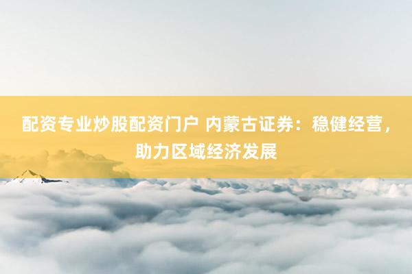 配资专业炒股配资门户 内蒙古证券：稳健经营，助力区域经济发展