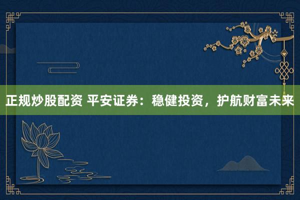 正规炒股配资 平安证券：稳健投资，护航财富未来