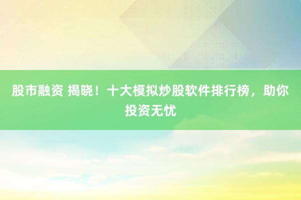 股市融资 揭晓！十大模拟炒股软件排行榜，助你投资无忧