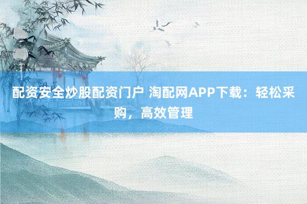 配资安全炒股配资门户 淘配网APP下载：轻松采购，高效管理