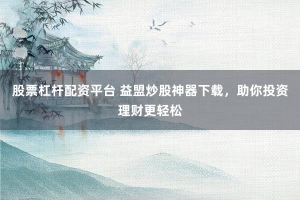 股票杠杆配资平台 益盟炒股神器下载，助你投资理财更轻松