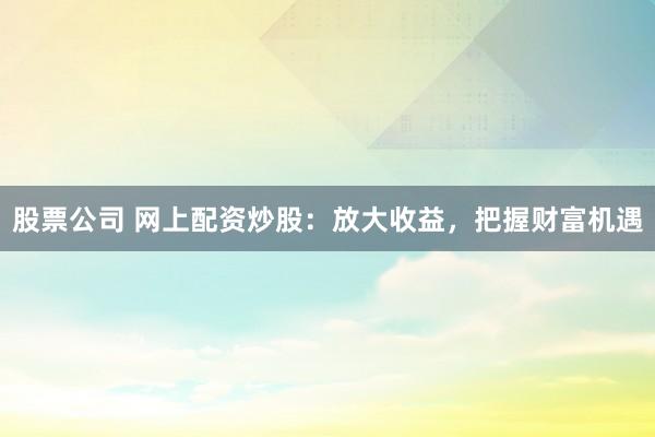 股票公司 网上配资炒股：放大收益，把握财富机遇