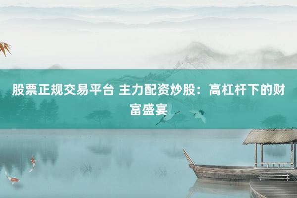股票正规交易平台 主力配资炒股：高杠杆下的财富盛宴