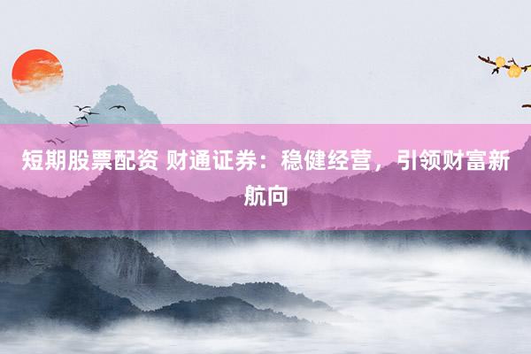 短期股票配资 财通证券：稳健经营，引领财富新航向