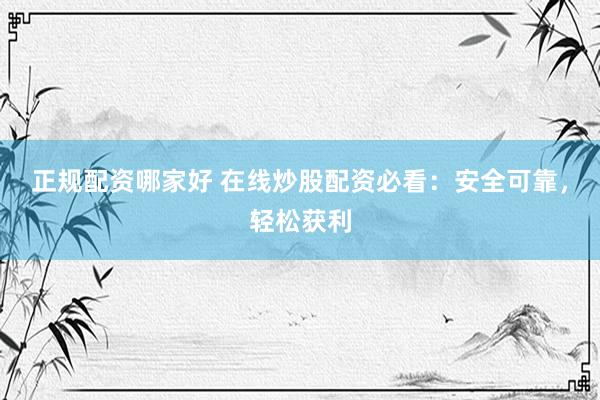 正规配资哪家好 在线炒股配资必看：安全可靠，轻松获利