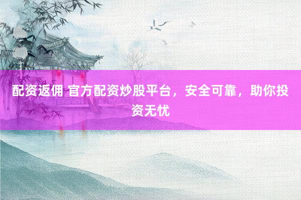 配资返佣 官方配资炒股平台，安全可靠，助你投资无忧