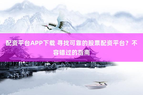 配资平台APP下载 寻找可靠的股票配资平台？不容错过的指南
