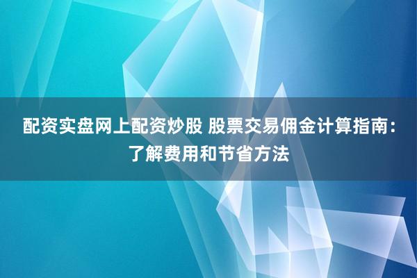 配资实盘网上配资炒股 股票交易佣金计算指南：了解费用和节省方法