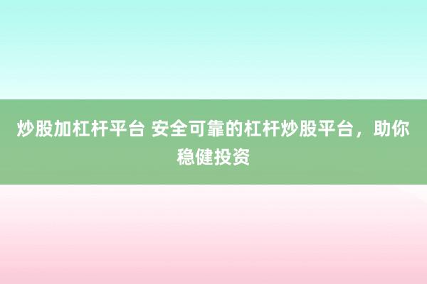 炒股加杠杆平台 安全可靠的杠杆炒股平台，助你稳健投资