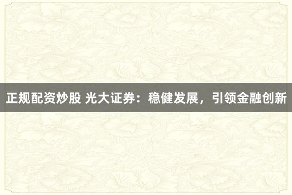 正规配资炒股 光大证券：稳健发展，引领金融创新