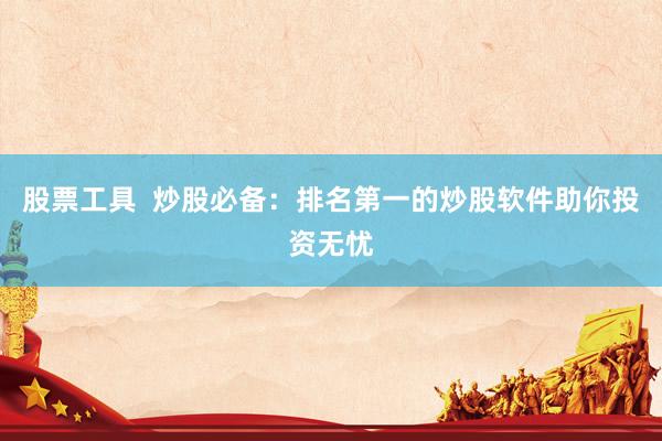 股票工具  炒股必备：排名第一的炒股软件助你投资无忧