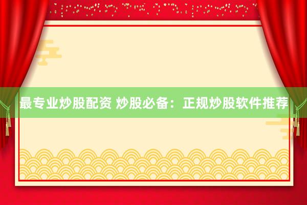 最专业炒股配资 炒股必备：正规炒股软件推荐