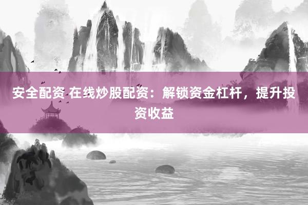 安全配资 在线炒股配资：解锁资金杠杆，提升投资收益