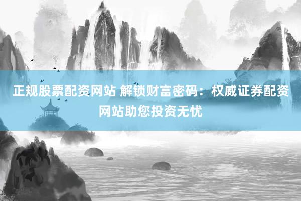 正规股票配资网站 解锁财富密码：权威证券配资网站助您投资无忧