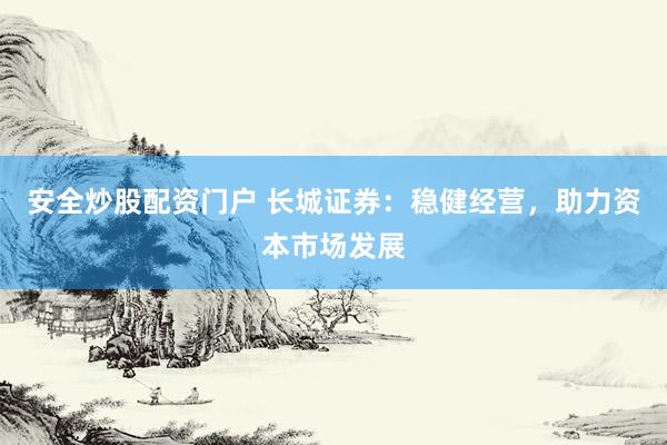 安全炒股配资门户 长城证券：稳健经营，助力资本市场发展