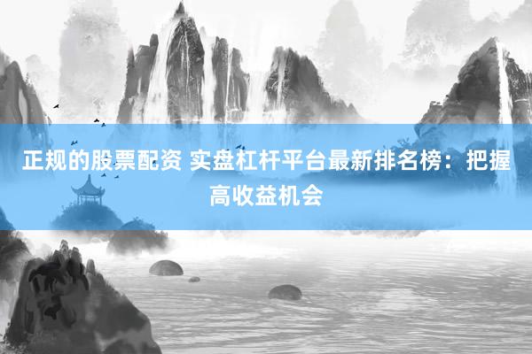 正规的股票配资 实盘杠杆平台最新排名榜：把握高收益机会